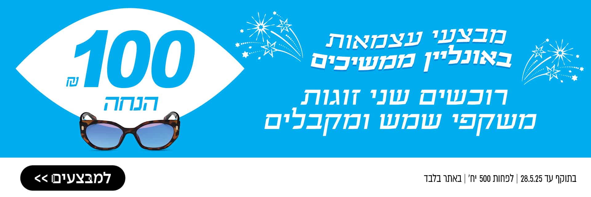 רוכשים שני זוגות משקפי שמש ומקבלים 100 שקל הנחה, באתר בלבד, לפחות 500 יחידות, בתוקף עד 28.5.25